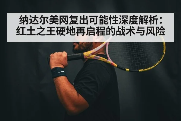 纳达尔美网复出可能性深度解析：红土之王硬地再启程的战术与风险