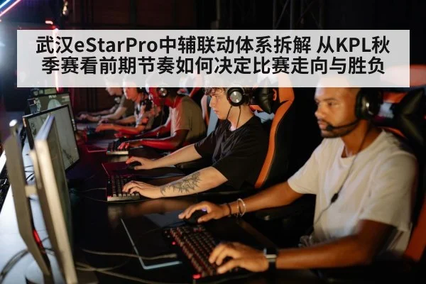武汉eStarPro中辅联动体系拆解 从KPL秋季赛看前期节奏如何决定比赛走向与胜负
