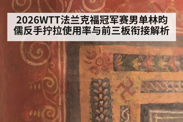 2026WTT法兰克福冠军赛男单林昀儒反手拧拉使用率与前三板衔接解析