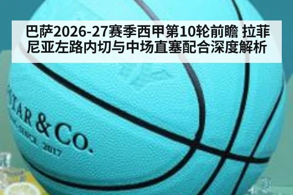 巴萨2026-27赛季西甲第10轮前瞻 拉菲尼亚左路内切与中场直塞配合深度解析